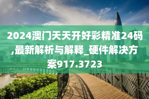 2024澳门天天开好彩精准24码,最新解析与解释_硬件解决方案917.3723