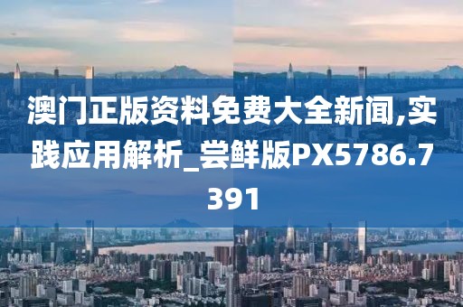 澳门正版资料免费大全新闻,实践应用解析_尝鲜版PX5786.7391