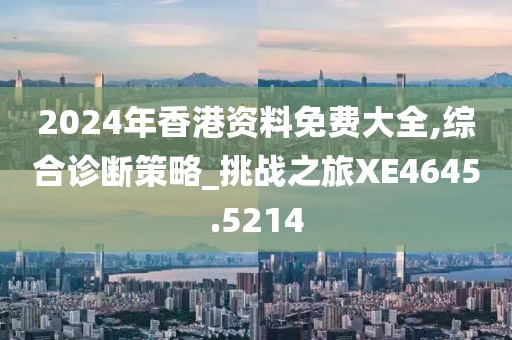 2024年香港资料免费大全,综合诊断策略_挑战之旅XE4645.5214