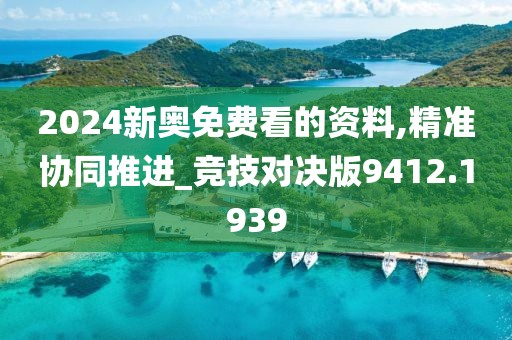 2024新奥免费看的资料,精准协同推进_竞技对决版9412.1939