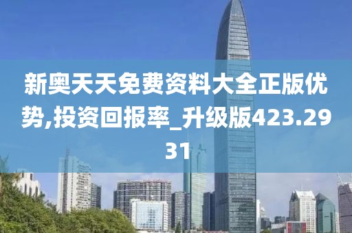 新奥天天免费资料大全正版优势,投资回报率_升级版423.2931