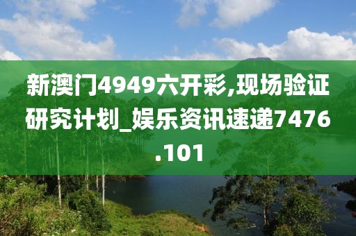 新澳门4949六开彩,现场验证研究计划_娱乐资讯速递7476.101
