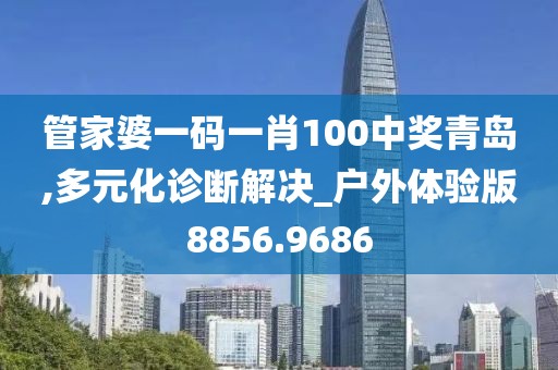 管家婆一码一肖100中奖青岛,多元化诊断解决_户外体验版8856.9686