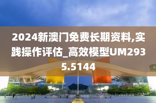 2024新澳门免费长期资料,实践操作评估_高效模型UM2935.5144