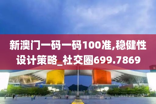 新澳门一码一码100准,稳健性设计策略_社交圈699.7869