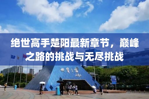 绝世高手楚阳最新章节，巅峰之路的挑战与无尽挑战