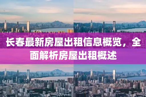 长春最新房屋出租信息概览，全面解析房屋出租概述