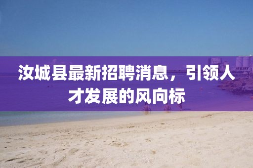 汝城县最新招聘消息，引领人才发展的风向标