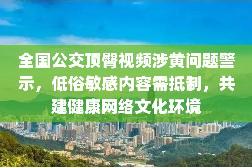 全国公交顶臀视频涉黄问题警示，低俗敏感内容需抵制，共建健康网络文化环境