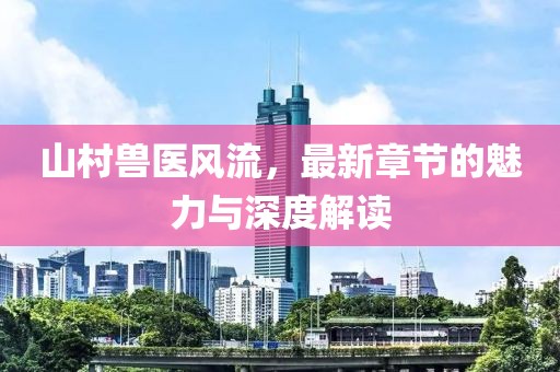 山村兽医风流，最新章节的魅力与深度解读
