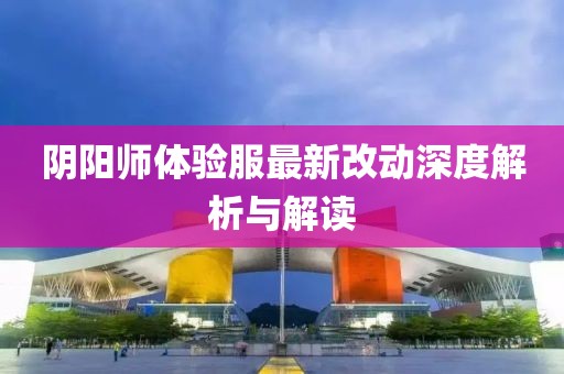 阴阳师体验服最新改动深度解析与解读