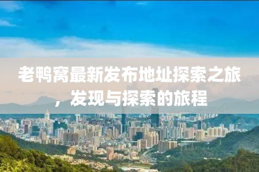 老鸭窝最新发布地址探索之旅，发现与探索的旅程