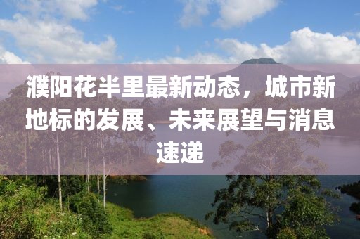 濮阳花半里最新动态，城市新地标的发展、未来展望与消息速递