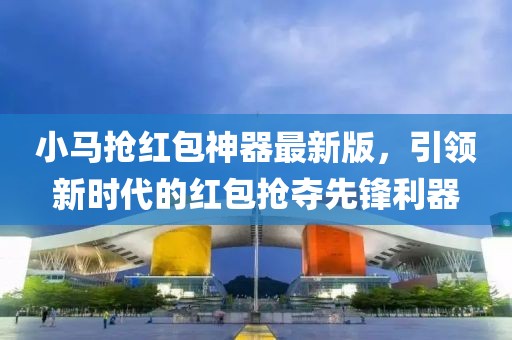 小马抢红包神器最新版，引领新时代的红包抢夺先锋利器