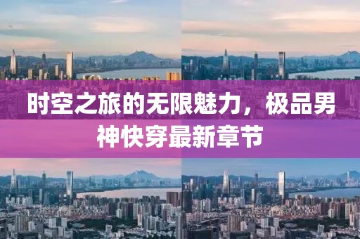 时空之旅的无限魅力，极品男神快穿最新章节