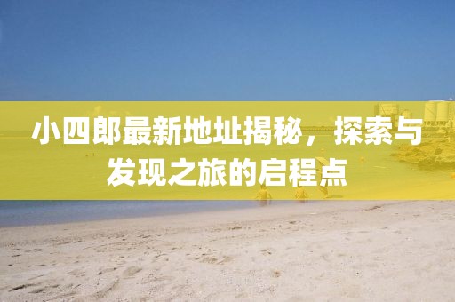 小四郎最新地址揭秘，探索与发现之旅的启程点