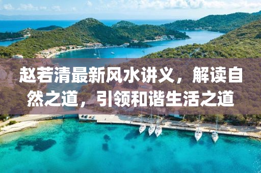 赵若清最新风水讲义，解读自然之道，引领和谐生活之道