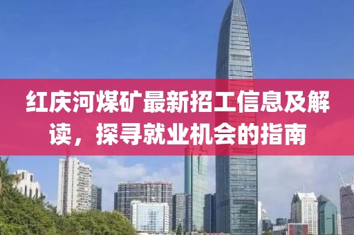 红庆河煤矿最新招工信息及解读，探寻就业机会的指南