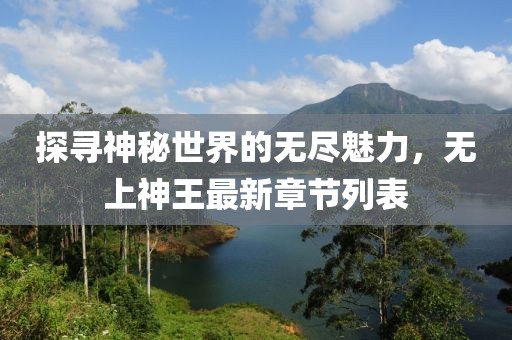 探寻神秘世界的无尽魅力，无上神王最新章节列表
