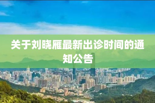 关于刘晓雁最新出诊时间的通知公告