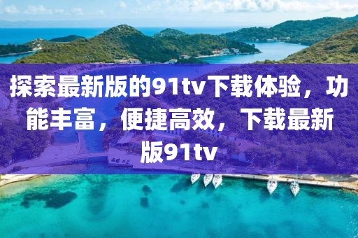 探索最新版的91tv下载体验，功能丰富，便捷高效，下载最新版91tv