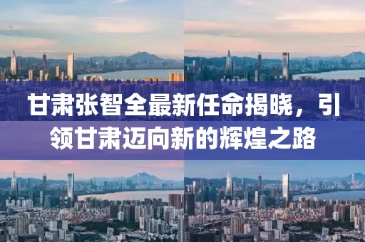 甘肃张智全最新任命揭晓，引领甘肃迈向新的辉煌之路