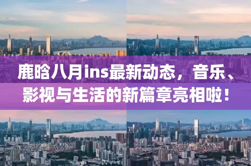 鹿晗八月ins最新动态，音乐、影视与生活的新篇章亮相啦！