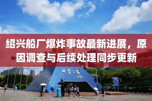 绍兴船厂爆炸事故最新进展，原因调查与后续处理同步更新