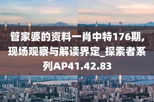 管家婆的资料一肖中特176期,现场观察与解读界定_探索者系列AP41.42.83
