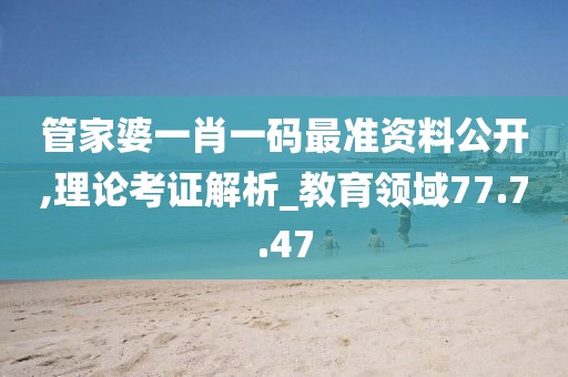 管家婆一肖一码最准资料公开,理论考证解析_教育领域77.7.47