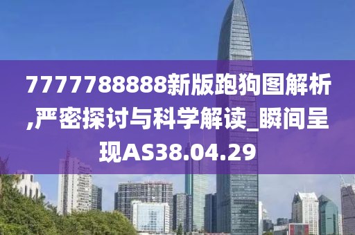 7777788888新版跑狗图解析,严密探讨与科学解读_瞬间呈现AS38.04.29