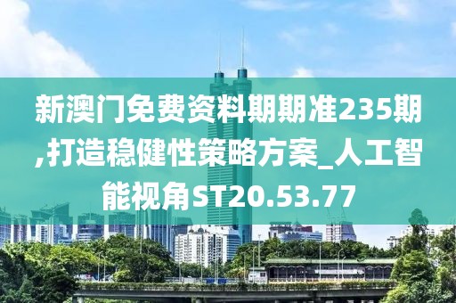 新澳门免费资料期期准235期,打造稳健性策略方案_人工智能视角ST20.53.77