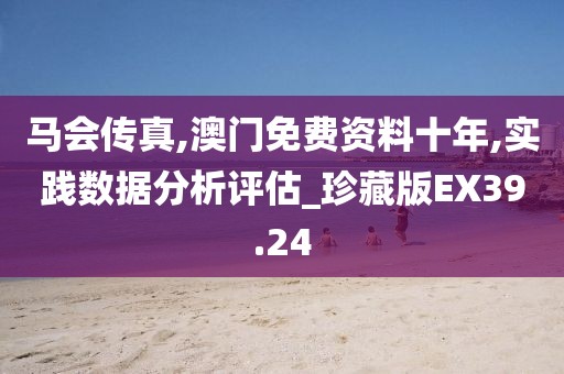 马会传真,澳门免费资料十年,实践数据分析评估_珍藏版EX39.24