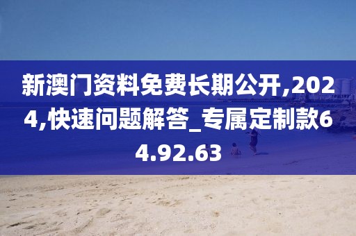 新澳门资料免费长期公开,2024,快速问题解答_专属定制款64.92.63