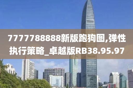7777788888新版跑狗图,弹性执行策略_卓越版RB38.95.97