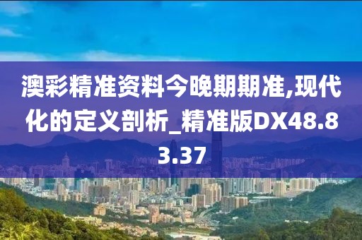 澳彩精准资料今晚期期准,现代化的定义剖析_精准版DX48.83.37