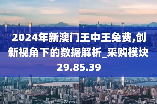 2024年新澳门王中王免费,创新视角下的数据解析_采购模块29.85.39
