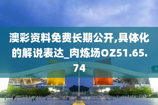 澳彩资料免费长期公开,具体化的解说表达_肉炼场OZ51.65.74