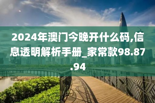 2024年澳门今晚开什么码,信息透明解析手册_家常款98.87.94