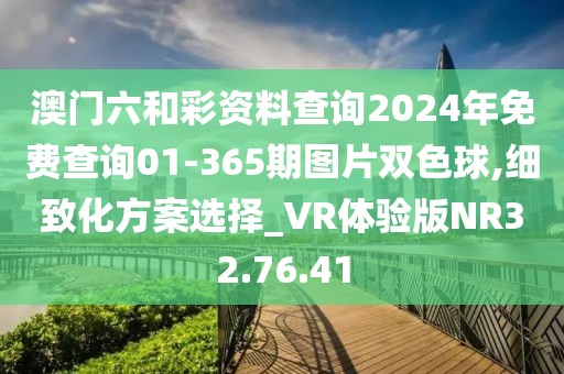 澳门六和彩资料查询2024年免费查询01-365期图片双色球,细致化方案选择_VR体验版NR32.76.41