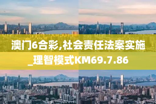 澳门6合彩,社会责任法案实施_理智模式KM69.7.86