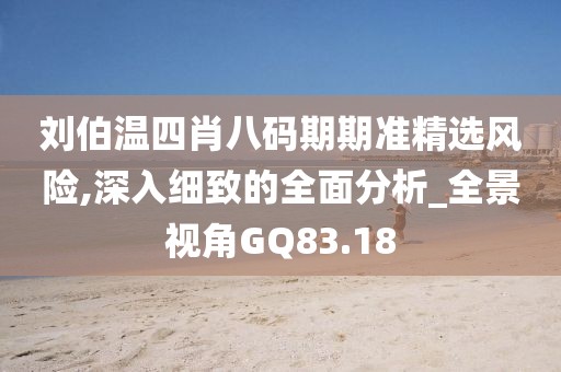 刘伯温四肖八码期期准精选风险,深入细致的全面分析_全景视角GQ83.18