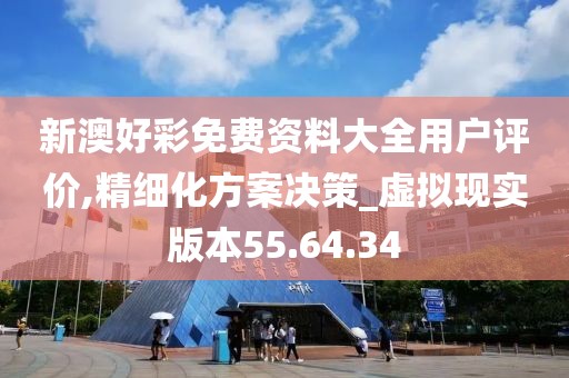 新澳好彩免费资料大全用户评价,精细化方案决策_虚拟现实版本55.64.34