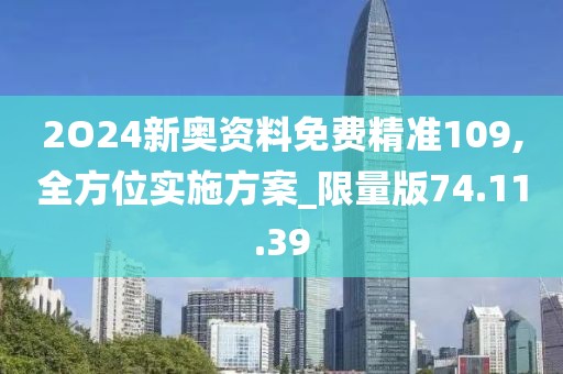 2O24新奥资料免费精准109,全方位实施方案_限量版74.11.39