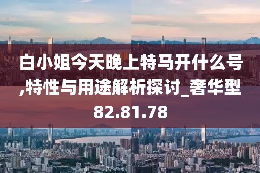 白小姐今天晚上特马开什么号,特性与用途解析探讨_奢华型82.81.78