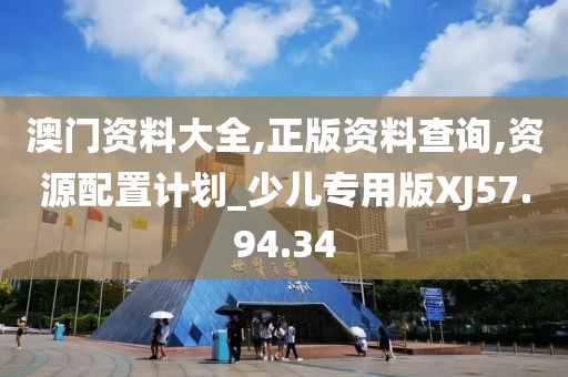 澳门资料大全,正版资料查询,资源配置计划_少儿专用版XJ57.94.34