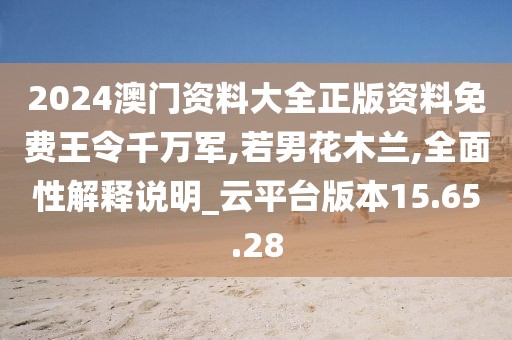 2024澳门资料大全正版资料免费王令千万军,若男花木兰,全面性解释说明_云平台版本15.65.28