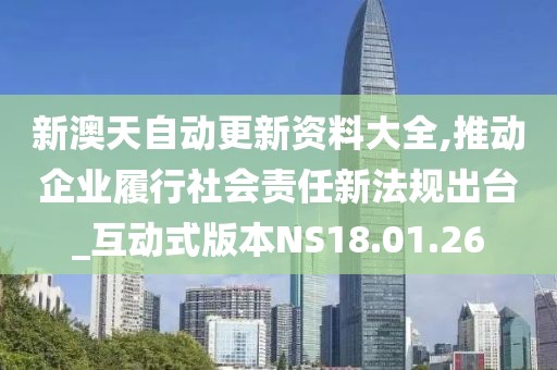 新澳天自动更新资料大全,推动企业履行社会责任新法规出台_互动式版本NS18.01.26