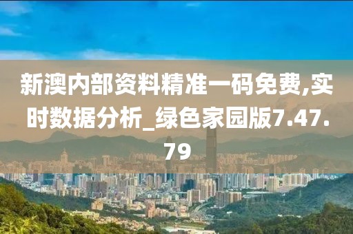 新澳内部资料精准一码免费,实时数据分析_绿色家园版7.47.79