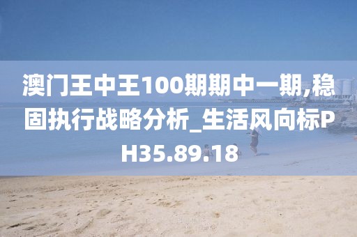 澳门王中王100期期中一期,稳固执行战略分析_生活风向标PH35.89.18